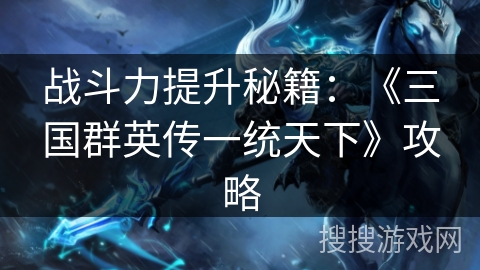战斗力提升秘籍：《三国群英传一统天下》攻略