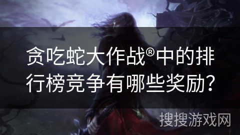 贪吃蛇大作战®中的排行榜竞争有哪些奖励？