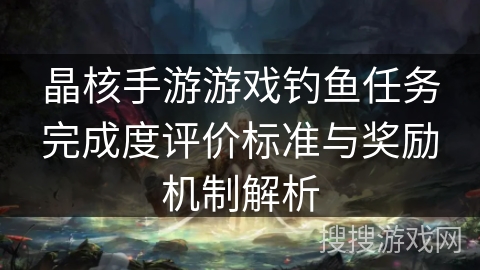晶核手游游戏钓鱼任务完成度评价标准与奖励机制解析