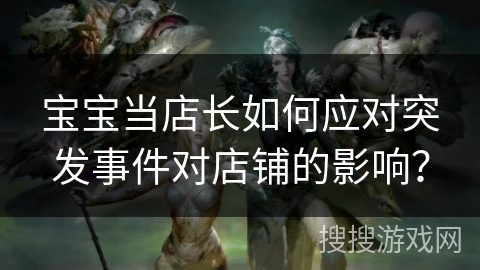 宝宝当店长如何应对突发事件对店铺的影响？