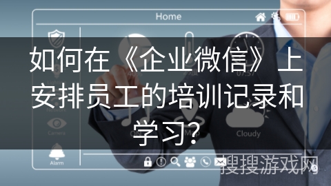 如何在《企业微信》上安排员工的培训记录和学习？