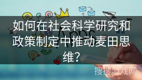 如何在社会科学研究和政策制定中推动麦田思维？