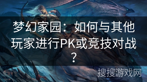 梦幻家园：如何与其他玩家进行PK或竞技对战？
