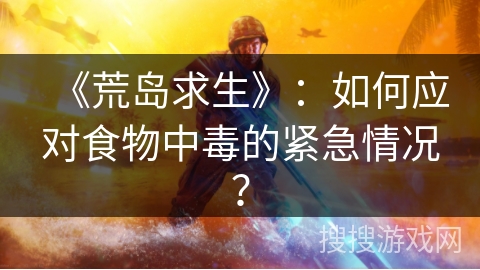 《荒岛求生》：如何应对食物中毒的紧急情况？