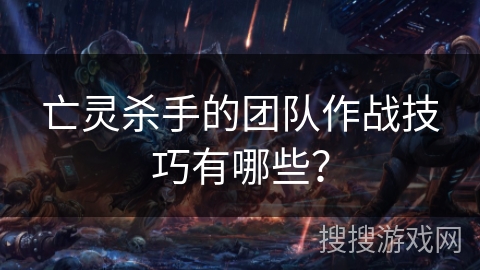 亡灵杀手的团队作战技巧有哪些？