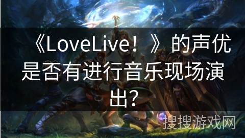 《LoveLive！》的声优是否有进行音乐现场演出？