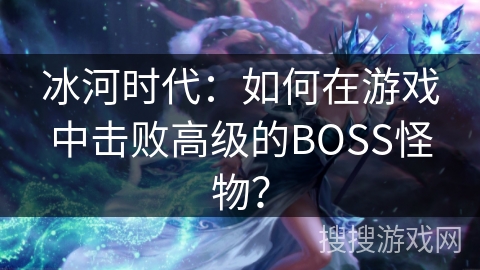 冰河时代：如何在游戏中击败高级的BOSS怪物？