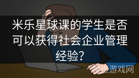 米乐星球课的学生是否可以获得社会企业管理经验？