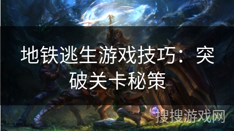 地铁逃生游戏技巧：突破关卡秘策