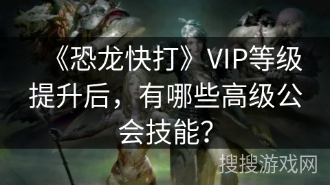 《恐龙快打》VIP等级提升后，有哪些高级公会技能？