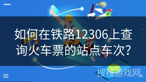 如何在铁路12306上查询火车票的站点车次？
