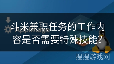 斗米兼职任务的工作内容是否需要特殊技能？