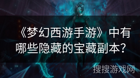 《梦幻西游手游》中有哪些隐藏的宝藏副本？