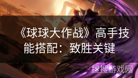 《球球大作战》高手技能搭配：致胜关键
