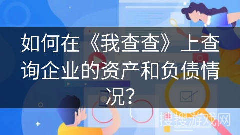 如何在《我查查》上查询企业的资产和负债情况？