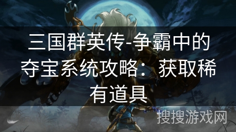 三国群英传-争霸中的夺宝系统攻略：获取稀有道具