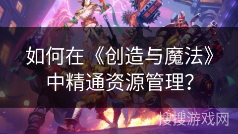 如何在《创造与魔法》中精通资源管理？