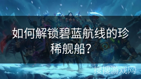 如何解锁碧蓝航线的珍稀舰船？