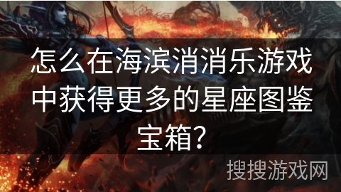怎么在海滨消消乐游戏中获得更多的星座图鉴宝箱？