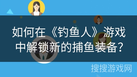 如何在《钓鱼人》游戏中解锁新的捕鱼装备？