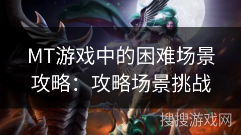 MT游戏中的困难场景攻略：攻略场景挑战