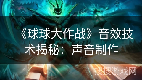 《球球大作战》音效技术揭秘：声音制作