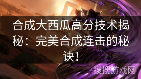 合成大西瓜高分技术揭秘：完美合成连击的秘诀！