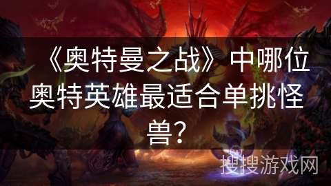 《奥特曼之战》中哪位奥特英雄最适合单挑怪兽？