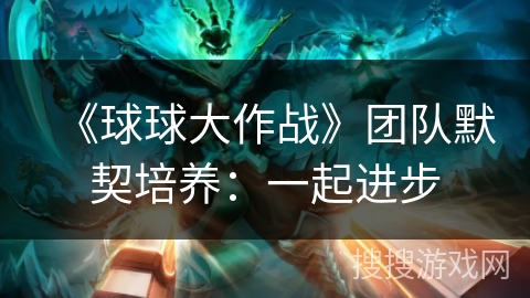 《球球大作战》团队默契培养：一起进步