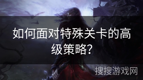如何面对特殊关卡的高级策略？