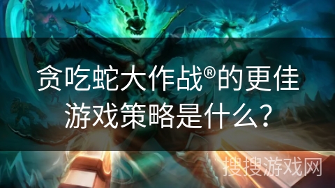 贪吃蛇大作战®的更佳游戏策略是什么？