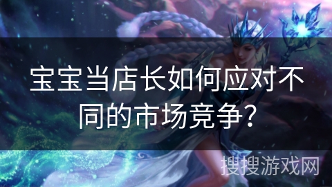 宝宝当店长如何应对不同的市场竞争？