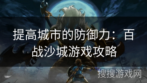 提高城市的防御力：百战沙城游戏攻略