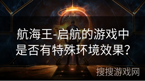 航海王-启航的游戏中是否有特殊环境效果？
