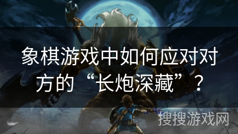 象棋游戏中如何应对对方的“长炮深藏”？