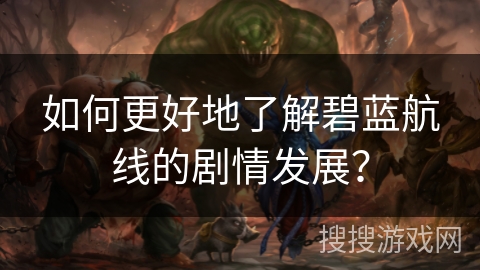 如何更好地了解碧蓝航线的剧情发展？