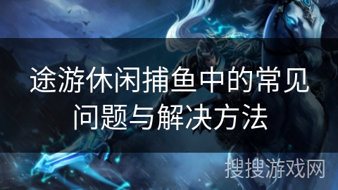 途游休闲捕鱼中的常见问题与解决方法