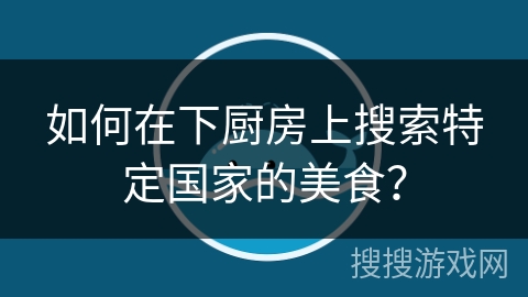 如何在下厨房上搜索特定国家的美食？
