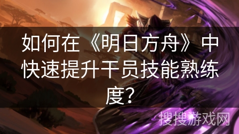 如何在《明日方舟》中快速提升干员技能熟练度？