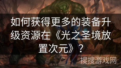 如何获得更多的装备升级资源在《光之圣境放置次元》？