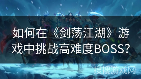 如何在《剑荡江湖》游戏中挑战高难度BOSS？