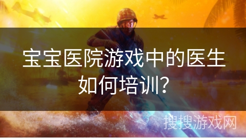宝宝医院游戏中的医生如何培训？