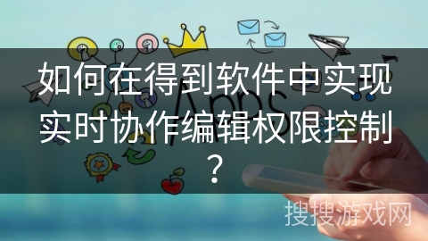 如何在得到软件中实现实时协作编辑权限控制？