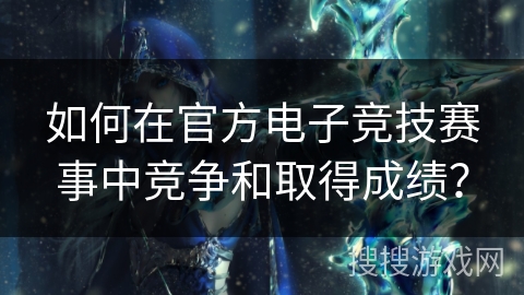 如何在官方电子竞技赛事中竞争和取得成绩？