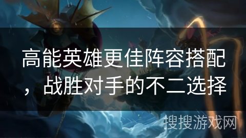 高能英雄更佳阵容搭配，战胜对手的不二选择