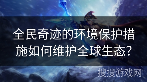 全民奇迹的环境保护措施如何维护全球生态？