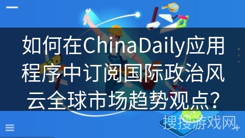 如何在ChinaDaily应用程序中订阅国际政治风云全球市场趋势观点？