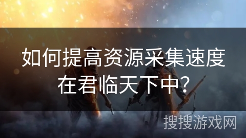 如何提高资源采集速度在君临天下中？