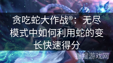 贪吃蛇大作战®：无尽模式中如何利用蛇的变长快速得分