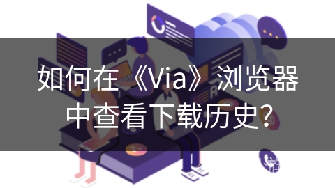 如何在《Via》浏览器中查看下载历史？